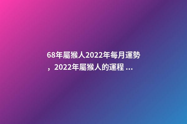 68年屬猴人2022年每月運勢，2022年屬猴人的運程 68年屬猴女2022 年每月運勢，1968年屬猴2022 年陰歷10月運